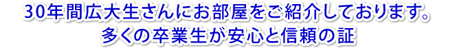 30年間広大生さんにお部屋をご紹介しております。多くの卒業生が安心と信頼の証